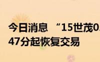 今日消息 “15世茂02”盘中临时停牌，14时47分起恢复交易