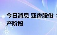 今日消息 亚香股份：南通亚香目前还在试生产阶段