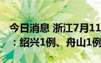 今日消息 浙江7月11日新增本土确诊病例2例：绍兴1例、舟山1例