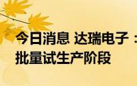 今日消息 达瑞电子：公司越南工厂现处于小批量试生产阶段