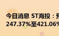 今日消息 ST海投：预计上半年净利润同比增247.37%至421.06%