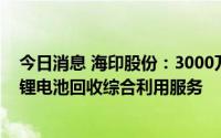 今日消息 海印股份：3000万元增资江苏奥盛新能源，拓展锂电池回收综合利用服务