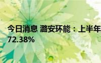 今日消息 潞安环能：上半年预盈约57.35亿元，同比预增约72.38%