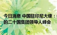 今日消息 中国驻印尼大使：中方将继续支持印尼方办好今年的二十国集团领导人峰会