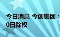 今日消息 今创集团：拟每股派0.15元，7月20日除权