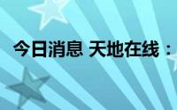 今日消息 天地在线：暂未涉足裸眼3D业务