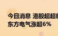 今日消息 港股超超临界发电概念板块走高，东方电气涨超6%