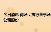 今日消息 商汤：执行董事汤晓鸥并未出售其实益持有的任何公司股份