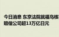 今日消息 东京法院就福岛核事故作出判决，要求东电前高层赔偿公司超13万亿日元