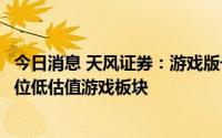 今日消息 天风证券：游戏版号发放有望常态化，有望提振低位低估值游戏板块