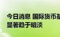 今日消息 国际货币基金组织总裁：全球经济显著趋于暗淡