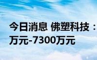 今日消息 佛塑科技：预计上半年净利润6800万元-7300万元