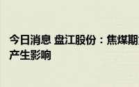 今日消息 盘江股份：焦煤期货下跌目前对公司销售价格尚未产生影响