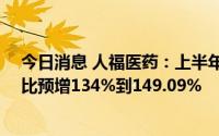 今日消息 人福医药：上半年预盈15.5亿元到16.5亿元，同比预增134%到149.09%