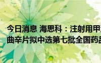 今日消息 海思科：注射用甲泼尼龙琥珀酸钠、氟哌噻吨美利曲辛片拟中选第七批全国药品集中采购