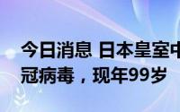 今日消息 日本皇室中最年长成员确认感染新冠病毒，现年99岁