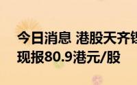 今日消息 港股天齐锂业股价回升至80港元，现报80.9港元/股