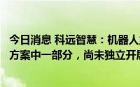 今日消息 科远智慧：机器人业务主要作为智慧工厂整体解决方案中一部分，尚未独立开展该业务