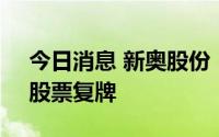 今日消息 新奥股份：公司重组事项获通过，股票复牌