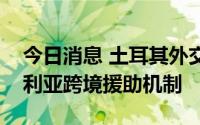 今日消息 土耳其外交部：欢迎联合国延长叙利亚跨境援助机制