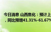 今日消息 山西焦化：预计上半年净利润19.43亿-22.23亿元，同比预增41.31%-61.67%