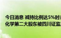 今日消息 减持比例达5%时未及时信披且未停止减持，利尔化学第二大股东被四川证监局出具警示函