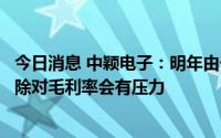 今日消息 中颖电子：明年由于约定价格产能占比提高，不排除对毛利率会有压力