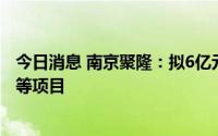 今日消息 南京聚隆：拟6亿元投建年产15万吨改性工程塑料等项目