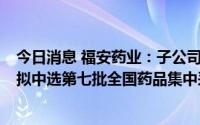 今日消息 福安药业：子公司盐酸昂丹司琼注射液等3类药品拟中选第七批全国药品集中采购