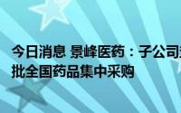 今日消息 景峰医药：子公司盐酸伊立替康注射液拟中标第七批全国药品集中采购