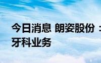 今日消息 朗姿股份：旗下部分医美机构开展牙科业务