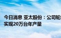 今日消息 亚太股份：公司轮毂电机已具备量产条件，最高可实现20万台年产量