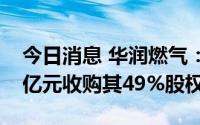 今日消息 华润燃气：拟向合肥燃气出资46.3亿元收购其49%股权