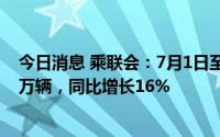 今日消息 乘联会：7月1日至10日全国乘用车市场零售39.6万辆，同比增长16%