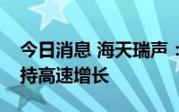 今日消息 海天瑞声：预计研发费用将继续保持高速增长