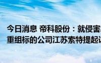 今日消息 帝科股份：就侵害发明专利权纠纷，公司重大资产重组标的公司江苏索特提起诉讼获法院立案受理