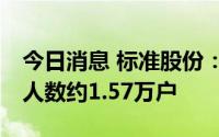 今日消息 标准股份：截至7月8日，公司股东人数约1.57万户