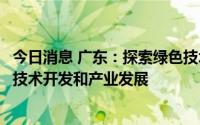 今日消息 广东：探索绿色技术清单管理机制，支持绿色低碳技术开发和产业发展