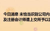 今日消息 未恰当识别公司内控重大缺陷，福成股份审计机构及注册会计师遭上交所予以监管警示