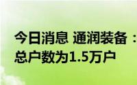 今日消息 通润装备：截止7月8日，公司股东总户数为1.5万户