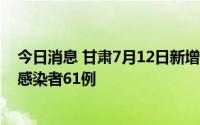 今日消息 甘肃7月12日新增本土确诊病例8例、本土无症状感染者61例