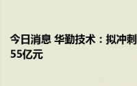 今日消息 华勤技术：拟冲刺上交所主板IPO上市，预计募资55亿元