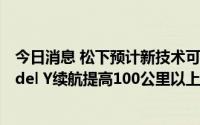 今日消息 松下预计新技术可将电池密度提高20%，或使Model Y续航提高100公里以上