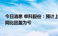 今日消息 申科股份：预计上半年亏损850万元–1200万元，同比扭盈为亏