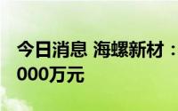 今日消息 海螺新材：上半年预亏700万元至1000万元