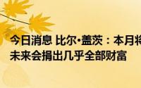 今日消息 比尔·盖茨：本月将向盖茨基金会转入200亿美元，未来会捐出几乎全部财富