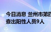 今日消息 兰州市第四轮大规模核酸检测已筛查出阳性人员9人