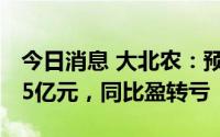 今日消息 大北农：预计上半年亏损4.5亿至5.5亿元，同比盈转亏