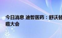 今日消息 迪哲医药：舒沃替尼临床数据入选2022年世界肺癌大会