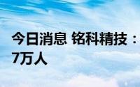 今日消息 铭科精技：截至7月8日股东人数2.57万人